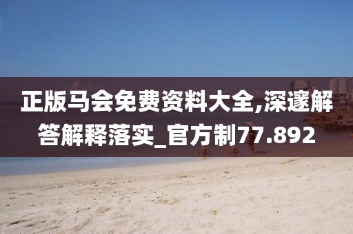 正版馬會免費資料大全,深邃解答解釋落實_官方制77.892