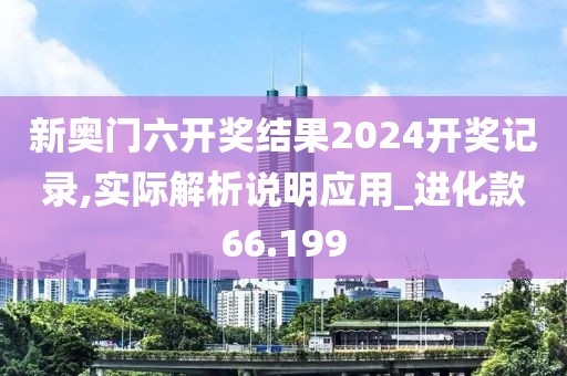 新奧門六開獎結(jié)果2024開獎記錄,實際解析說明應(yīng)用_進化款66.199