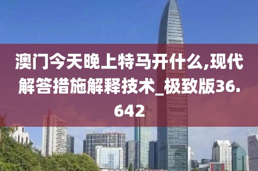 澳門今天晚上特馬開什么,現(xiàn)代解答措施解釋技術(shù)_極致版36.642