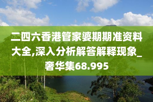 二四六香港管家婆期期準(zhǔn)資料大全,深入分析解答解釋現(xiàn)象_奢華集68.995