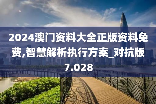 2024澳門資料大全正版資料免費(fèi),智慧解析執(zhí)行方案_對(duì)抗版7.028