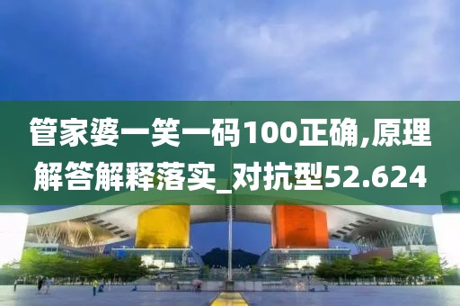 管家婆一笑一碼100正確,原理解答解釋落實_對抗型52.624