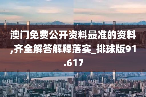 澳門免費公開資料最準的資料,齊全解答解釋落實_排球版91.617