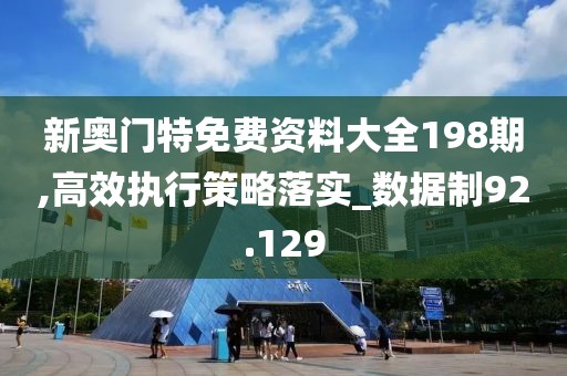 新奧門特免費資料大全198期,高效執(zhí)行策略落實_數(shù)據(jù)制92.129
