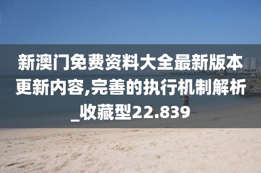 新澳門免費(fèi)資料大全最新版本更新內(nèi)容,完善的執(zhí)行機(jī)制解析_收藏型22.839