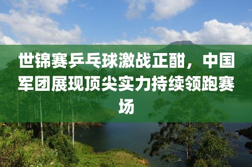 世錦賽乒乓球激戰(zhàn)正酣，中國(guó)軍團(tuán)展現(xiàn)頂尖實(shí)力持續(xù)領(lǐng)跑賽場(chǎng)