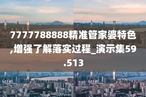 7777788888精準(zhǔn)管家婆特色,增強(qiáng)了解落實(shí)過(guò)程_演示集59.513