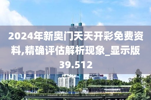 2024年新奧門天天開(kāi)彩免費(fèi)資料,精確評(píng)估解析現(xiàn)象_顯示版39.512