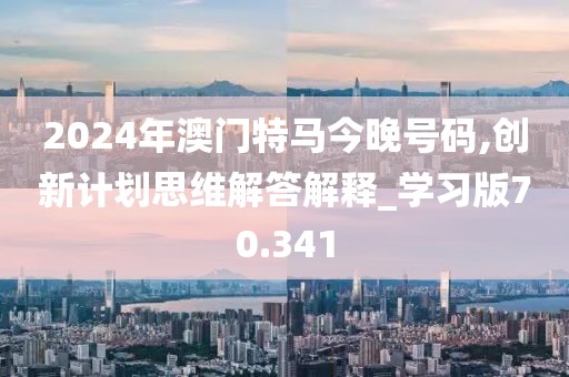 2024年澳門特馬今晚號(hào)碼,創(chuàng)新計(jì)劃思維解答解釋_學(xué)習(xí)版70.341