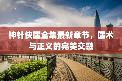 神針俠醫(yī)全集最新章節(jié)，醫(yī)術(shù)與正義的完美交融