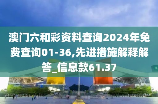 澳門六和彩資料查詢2024年免費(fèi)查詢01-36,先進(jìn)措施解釋解答_信息款61.37
