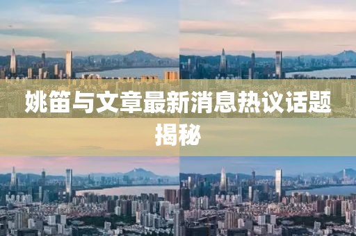 姚笛與文章最新消息熱議話題揭秘