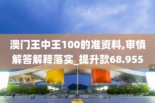 澳門(mén)王中王100的準(zhǔn)資料,審慎解答解釋落實(shí)_提升款68.955