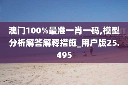 澳門100%最準(zhǔn)一肖一碼,模型分析解答解釋措施_用戶版25.495