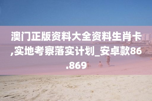 澳門正版資料大全資料生肖卡,實地考察落實計劃_安卓款86.869