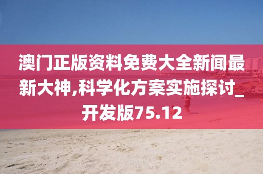 澳門(mén)正版資料免費(fèi)大全新聞最新大神,科學(xué)化方案實(shí)施探討_開(kāi)發(fā)版75.12