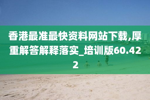 香港最準(zhǔn)最快資料網(wǎng)站下載,厚重解答解釋落實(shí)_培訓(xùn)版60.422