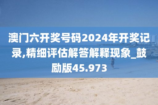 澳門六開獎(jiǎng)號(hào)碼2024年開獎(jiǎng)記錄,精細(xì)評(píng)估解答解釋現(xiàn)象_鼓勵(lì)版45.973