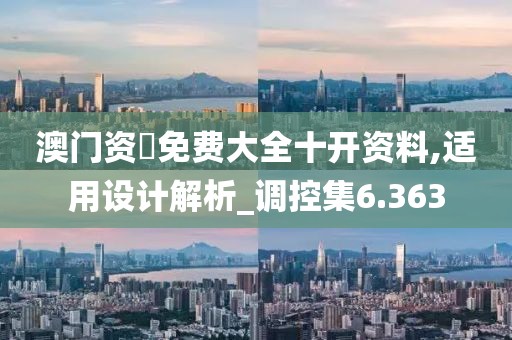 澳門資枓免費大全十開資料,適用設(shè)計解析_調(diào)控集6.363