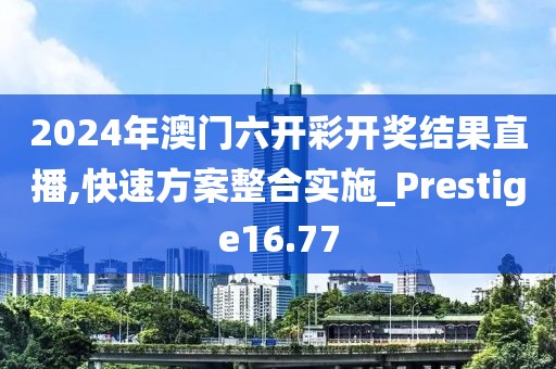 2024年澳門六開彩開獎結(jié)果直播,快速方案整合實施_Prestige16.77