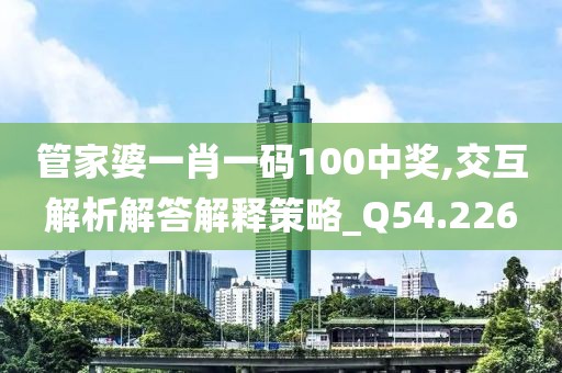 管家婆一肖一碼100中獎,交互解析解答解釋策略_Q54.226