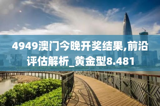 4949澳門今晚開獎結(jié)果,前沿評估解析_黃金型8.481