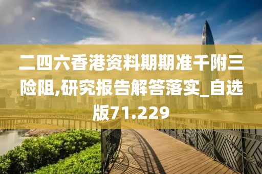 二四六香港資料期期準(zhǔn)千附三險(xiǎn)阻,研究報(bào)告解答落實(shí)_自選版71.229