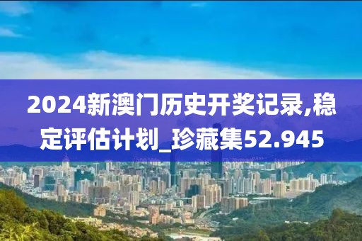 2024新澳門歷史開獎記錄,穩(wěn)定評估計劃_珍藏集52.945