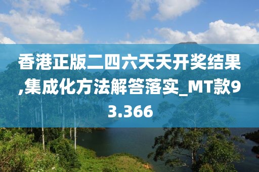 香港正版二四六天天開獎(jiǎng)結(jié)果,集成化方法解答落實(shí)_MT款93.366