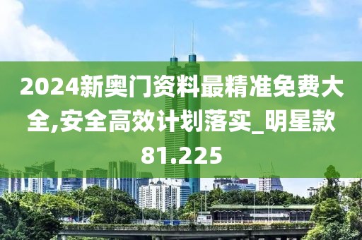 2024新奧門資料最精準免費大全,安全高效計劃落實_明星款81.225