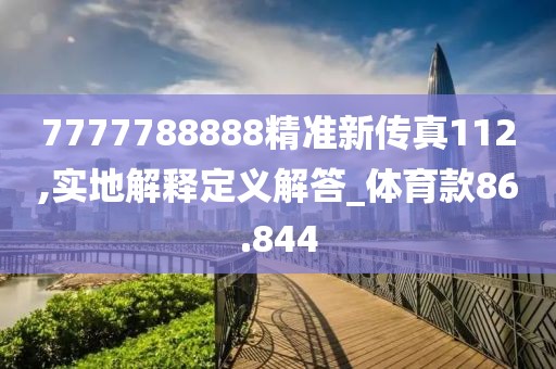 7777788888精準(zhǔn)新傳真112,實(shí)地解釋定義解答_體育款86.844