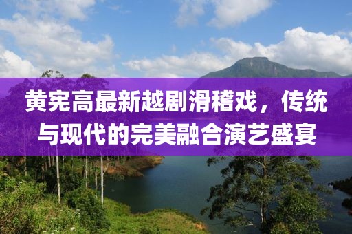 黃憲高最新越劇滑稽戲，傳統(tǒng)與現(xiàn)代的完美融合演藝盛宴
