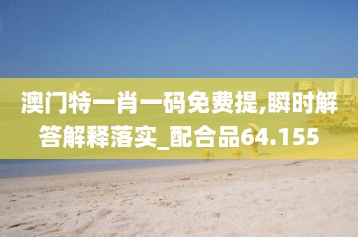 澳門特一肖一碼免費(fèi)提,瞬時解答解釋落實(shí)_配合品64.155
