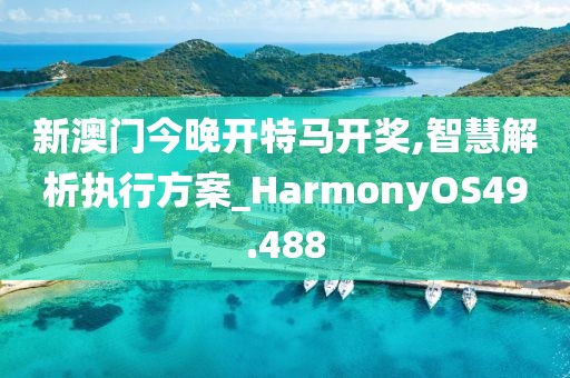 新澳門今晚開特馬開獎,智慧解析執(zhí)行方案_HarmonyOS49.488