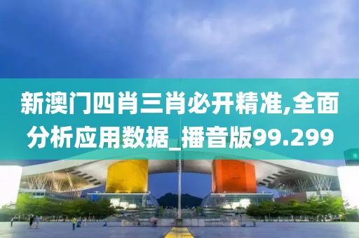 新澳門四肖三肖必開精準,全面分析應(yīng)用數(shù)據(jù)_播音版99.299