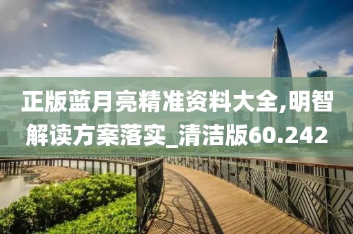 正版藍(lán)月亮精準(zhǔn)資料大全,明智解讀方案落實_清潔版60.242