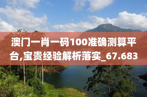澳門一肖一碼100準(zhǔn)確測(cè)算平臺(tái),寶貴經(jīng)驗(yàn)解析落實(shí)_67.683