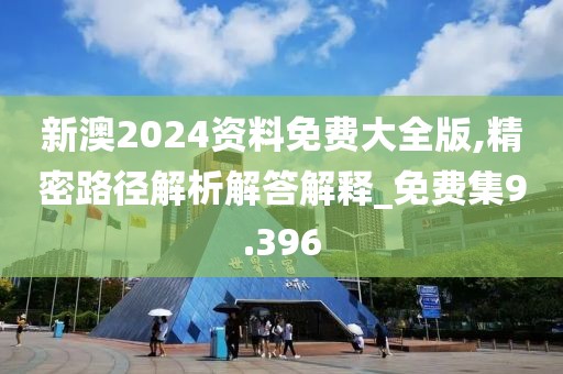 新澳2024資料免費(fèi)大全版,精密路徑解析解答解釋_免費(fèi)集9.396