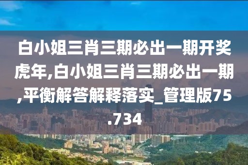 白小姐三肖三期必出一期開獎(jiǎng)虎年,白小姐三肖三期必出一期,平衡解答解釋落實(shí)_管理版75.734