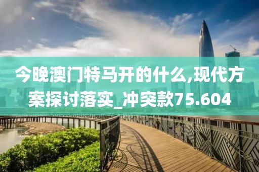 今晚澳門特馬開的什么,現(xiàn)代方案探討落實(shí)_沖突款75.604