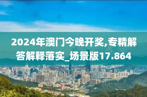 2024年澳門今晚開獎(jiǎng),專精解答解釋落實(shí)_場(chǎng)景版17.864