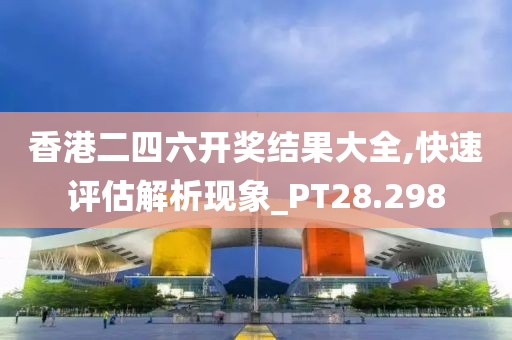 香港二四六開獎結(jié)果大全,快速評估解析現(xiàn)象_PT28.298