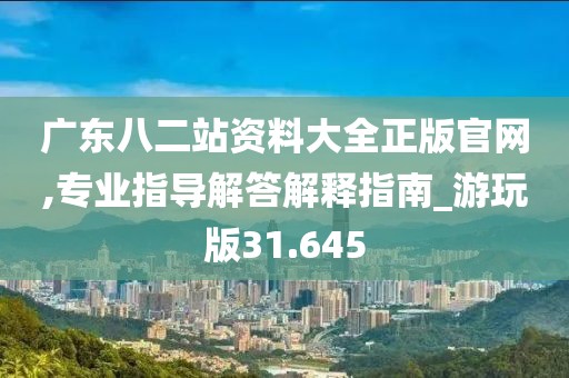 廣東八二站資料大全正版官網(wǎng),專業(yè)指導(dǎo)解答解釋指南_游玩版31.645