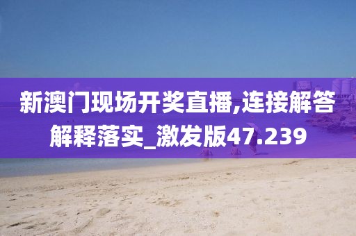 新澳門現(xiàn)場開獎直播,連接解答解釋落實_激發(fā)版47.239