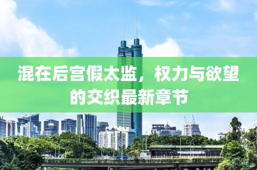 混在后宮假太監(jiān)，權(quán)力與欲望的交織最新章節(jié)