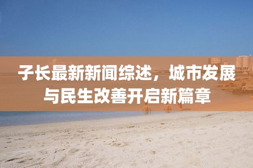 子長最新新聞綜述，城市發(fā)展與民生改善開啟新篇章