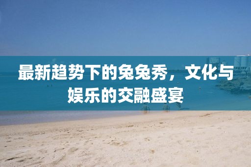 最新趨勢下的兔兔秀，文化與娛樂的交融盛宴