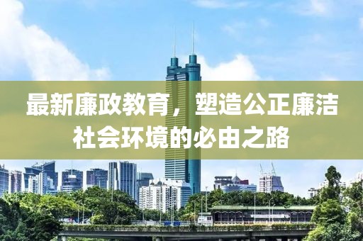 最新廉政教育，塑造公正廉潔社會(huì)環(huán)境的必由之路