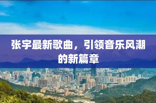 張宇最新歌曲，引領(lǐng)音樂(lè)風(fēng)潮的新篇章