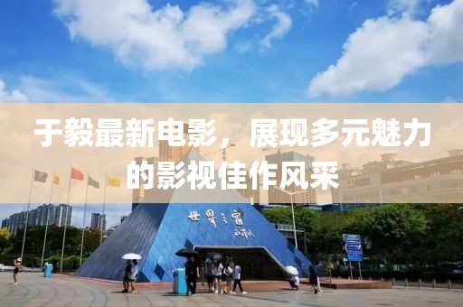 于毅最新電影，展現(xiàn)多元魅力的影視佳作風(fēng)采